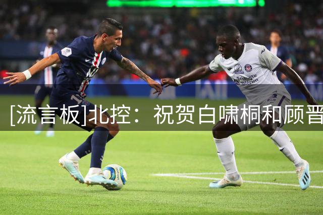 [流言板]北控：祝贺白啸桐&顾晋维升入一队，期待与杜伯超&柳锐重逢